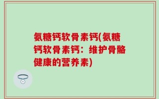 氨糖钙软骨素钙(氨糖钙软骨素钙：维护骨骼健康的营养素)