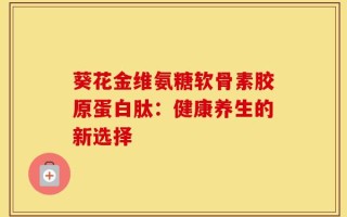 葵花金维氨糖软骨素胶原蛋白肽：健康养生的新选择