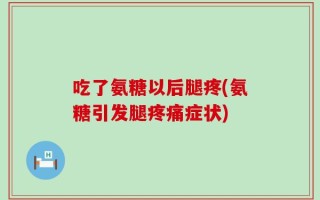 吃了氨糖以后腿疼(氨糖引发腿疼痛症状)