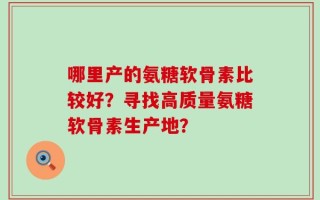 哪里产的氨糖软骨素比较好？寻找高质量氨糖软骨素生产地？