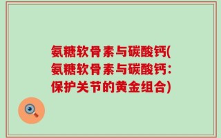 氨糖软骨素与碳酸钙(氨糖软骨素与碳酸钙：保护关节的黄金组合)