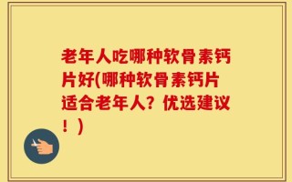 老年人吃哪种软骨素钙片好(哪种软骨素钙片适合老年人？优选建议！)