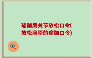 瑜伽肩关节放松口令(放松肩膀的瑜伽口令)