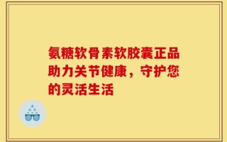 氨糖软骨素软胶囊正品助力关节健康，守护您的灵活生活