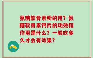 氨糖软骨素粉的用？氨糖软骨素钙片的功效和作用是什么？一般吃多久才会有效果？