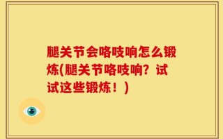 腿关节会咯吱响怎么锻炼(腿关节咯吱响？试试这些锻炼！)