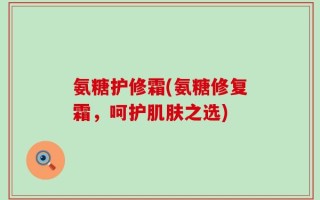 氨糖护修霜(氨糖修复霜，呵护肌肤之选)