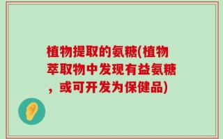 植物提取的氨糖(植物萃取物中发现有益氨糖，或可开发为保健品)