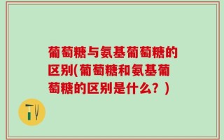 葡萄糖与氨基葡萄糖的区别(葡萄糖和氨基葡萄糖的区别是什么？)