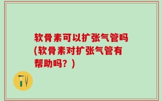 软骨素可以扩张气管吗(软骨素对扩张气管有帮助吗？)
