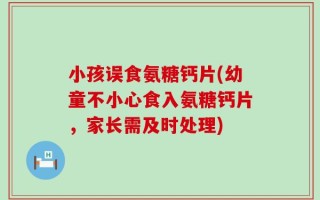 小孩误食氨糖钙片(幼童不小心食入氨糖钙片，家长需及时处理)
