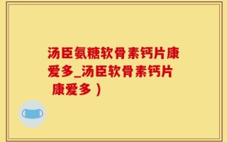 汤臣氨糖软骨素钙片康爱多_汤臣软骨素钙片 康爱多 )