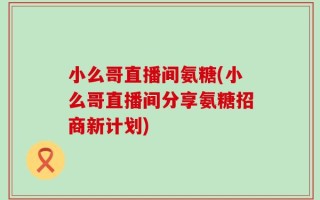 小么哥直播间氨糖(小么哥直播间分享氨糖招商新计划)