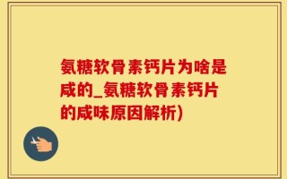 氨糖软骨素钙片为啥是咸的_氨糖软骨素钙片的咸味原因解析)