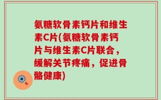 氨糖软骨素钙片和维生素C片(氨糖软骨素钙片与维生素C片联合，缓解关节疼痛，促进骨骼健康)
