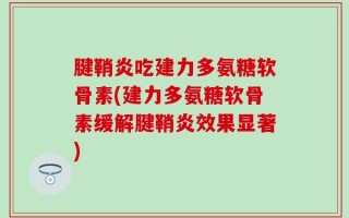 腱鞘炎吃建力多氨糖软骨素(建力多氨糖软骨素缓解腱鞘炎效果显著)