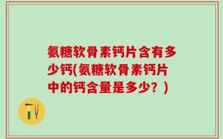 氨糖软骨素钙片含有多少钙(氨糖软骨素钙片中的钙含量是多少？)