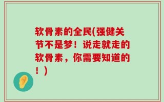 软骨素的全民(强健关节不是梦！说走就走的软骨素，你需要知道的！)