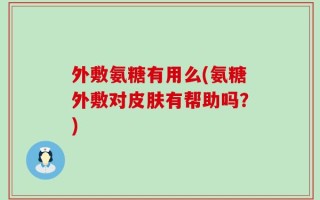 外敷氨糖有用么(氨糖外敷对皮肤有帮助吗？)