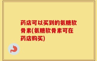 药店可以买到的氨糖软骨素(氨糖软骨素可在药店购买)