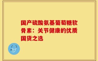 国产硫酸氨基葡萄糖软骨素：关节健康的优质国货之选