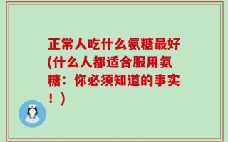 正常人吃什么氨糖最好(什么人都适合服用氨糖：你必须知道的事实！)