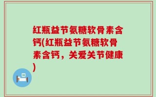 红瓶益节氨糖软骨素含钙(红瓶益节氨糖软骨素含钙，关爱关节健康)