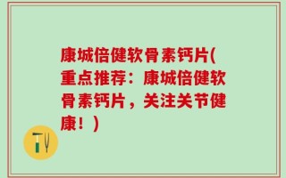 康城倍健软骨素钙片(重点推荐：康城倍健软骨素钙片，关注关节健康！)