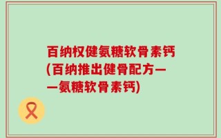 百纳权健氨糖软骨素钙(百纳推出健骨配方——氨糖软骨素钙)