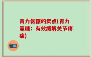 青力氨糖的卖点(青力氨糖：有效缓解关节疼痛)
