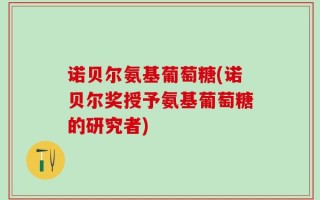 诺贝尔氨基葡萄糖(诺贝尔奖授予氨基葡萄糖的研究者)