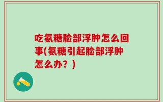 吃氨糖脸部浮肿怎么回事(氨糖引起脸部浮肿怎么办？)