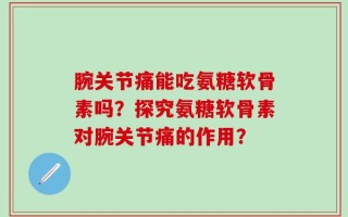 腕关节痛能吃氨糖软骨素吗？探究氨糖软骨素对腕关节痛的作用？
