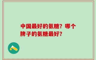 中国最好的氨糖？哪个牌子的氨糖最好？