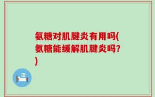 氨糖对肌腱炎有用吗(氨糖能缓解肌腱炎吗？)