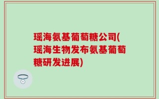 瑶海氨基葡萄糖公司(瑶海生物发布氨基葡萄糖研发进展)