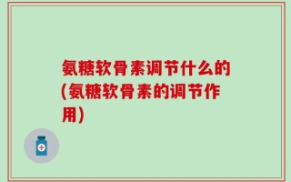 氨糖软骨素调节什么的(氨糖软骨素的调节作用)
