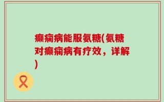 癫痫病能服氨糖(氨糖对癫痫病有疗效，详解)