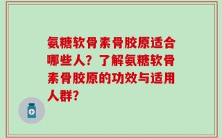 氨糖软骨素骨胶原适合哪些人？了解氨糖软骨素骨胶原的功效与适用人群？
