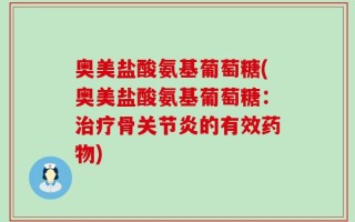 奥美盐酸氨基葡萄糖(奥美盐酸氨基葡萄糖：治疗骨关节炎的有效药物)