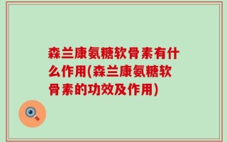 森兰康氨糖软骨素有什么作用(森兰康氨糖软骨素的功效及作用)