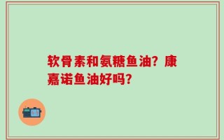 软骨素和氨糖鱼油？康嘉诺鱼油好吗？