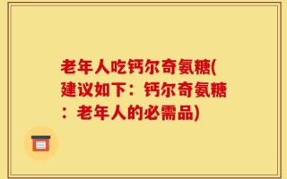 老年人吃钙尔奇氨糖(建议如下：钙尔奇氨糖：老年人的必需品)