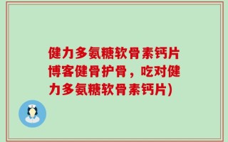 健力多氨糖软骨素钙片博客健骨护骨，吃对健力多氨糖软骨素钙片)