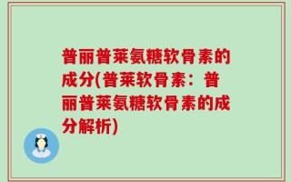 普丽普莱氨糖软骨素的成分(普莱软骨素：普丽普莱氨糖软骨素的成分解析)