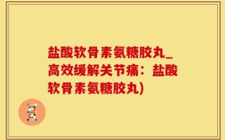 盐酸软骨素氨糖胶丸_高效缓解关节痛：盐酸软骨素氨糖胶丸)