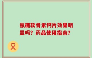 氨糖软骨素钙片效果明显吗？药品使用指南？