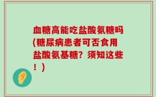 血糖高能吃盐酸氨糖吗(糖尿病患者可否食用盐酸氨基糖？须知这些！)