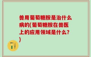兽用葡萄糖胺是治什么病的(葡萄糖胺在兽医上的应用领域是什么？)