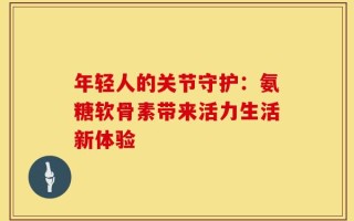 年轻人的关节守护：氨糖软骨素带来活力生活新体验